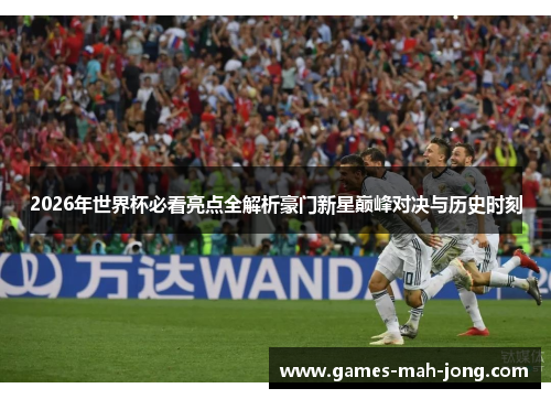 2026年世界杯必看亮点全解析豪门新星巅峰对决与历史时刻 2026年世界杯必看亮点全解析豪门新星巅峰对决与历史时刻