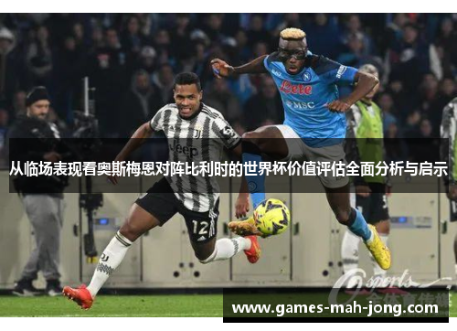 从临场表现看奥斯梅恩对阵比利时的世界杯价值评估全面分析与启示 从临场表现看奥斯梅恩对阵比利时的世界杯价值评估全面分析与启示