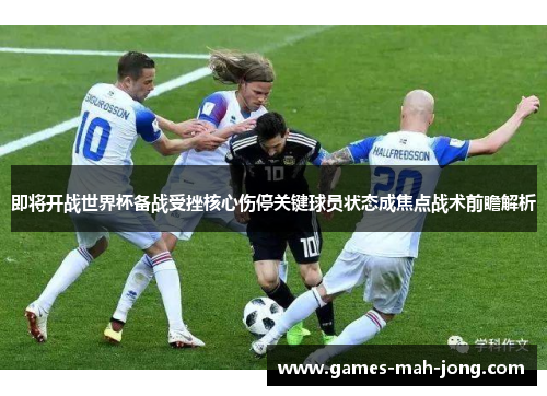 即将开战世界杯备战受挫核心伤停关键球员状态成焦点战术前瞻解析 即将开战世界杯备战受挫核心伤停关键球员状态成焦点战术前瞻解析