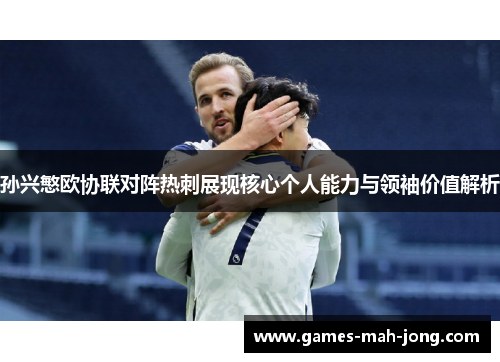孙兴慜欧协联对阵热刺展现核心个人能力与领袖价值解析 孙兴慜欧协联对阵热刺展现核心个人能力与领袖价值解析