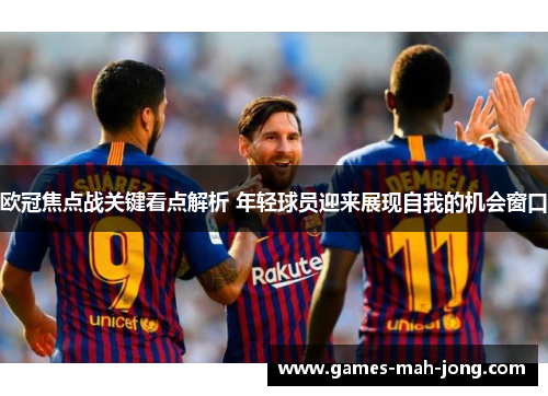 欧冠焦点战关键看点解析 年轻球员迎来展现自我的机会窗口 欧冠焦点战关键看点解析 年轻球员迎来展现自我的机会窗口