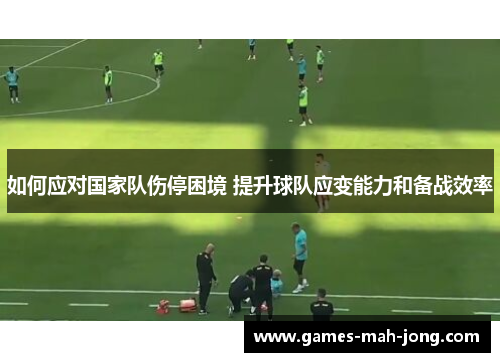 如何应对国家队伤停困境 提升球队应变能力和备战效率