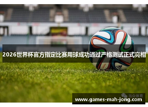 2026世界杯官方指定比赛用球成功通过严格测试正式亮相