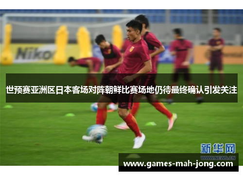 世预赛亚洲区日本客场对阵朝鲜比赛场地仍待最终确认引发关注 世预赛亚洲区日本客场对阵朝鲜比赛场地仍待最终确认引发关注