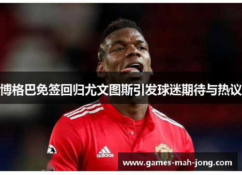 博格巴免签回归尤文图斯引发球迷期待与热议 博格巴免签回归尤文图斯引发球迷期待与热议