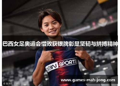 巴西女足奥运会惜败获银牌彰显坚韧与拼搏精神 巴西女足奥运会惜败获银牌彰显坚韧与拼搏精神