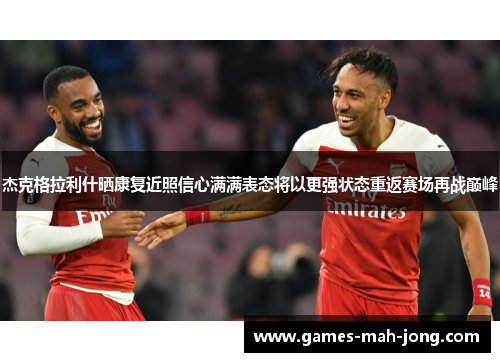 杰克格拉利什晒康复近照信心满满表态将以更强状态重返赛场再战巅峰 杰克格拉利什晒康复近照信心满满表态将以更强状态重返赛场再战巅峰