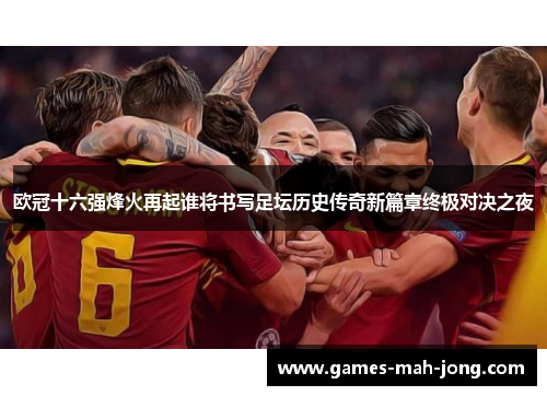 欧冠十六强烽火再起谁将书写足坛历史传奇新篇章终极对决之夜 欧冠十六强烽火再起谁将书写足坛历史传奇新篇章终极对决之夜