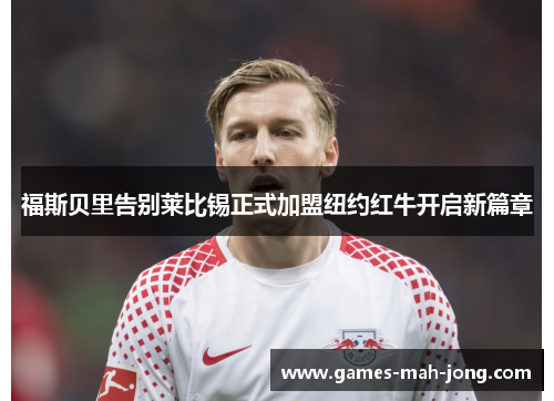福斯贝里告别莱比锡正式加盟纽约红牛开启新篇章 福斯贝里告别莱比锡正式加盟纽约红牛开启新篇章