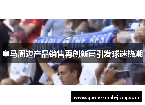 皇马周边产品销售再创新高引发球迷热潮 皇马周边产品销售再创新高引发球迷热潮