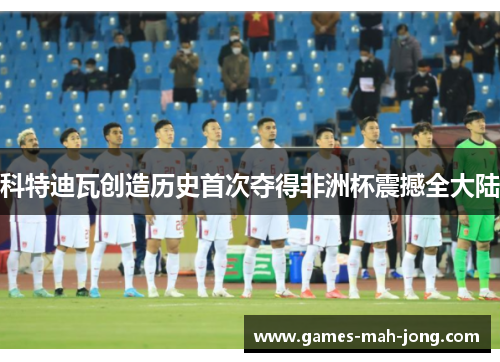 科特迪瓦创造历史首次夺得非洲杯震撼全大陆 科特迪瓦创造历史首次夺得非洲杯震撼全大陆