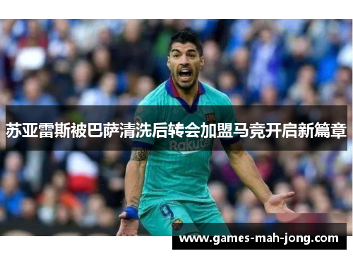 苏亚雷斯被巴萨清洗后转会加盟马竞开启新篇章