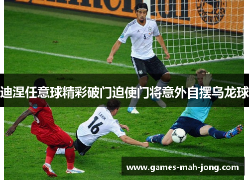 迪涅任意球精彩破门迫使门将意外自摆乌龙球