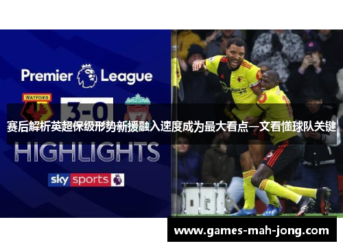 赛后解析英超保级形势新援融入速度成为最大看点一文看懂球队关键 赛后解析英超保级形势新援融入速度成为最大看点一文看懂球队关键