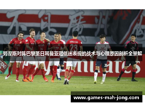 努涅斯对阵巴黎圣日耳曼亚冠低迷表现的战术与心理原因剖析全景解