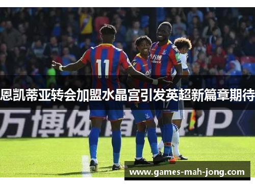 恩凯蒂亚转会加盟水晶宫引发英超新篇章期待