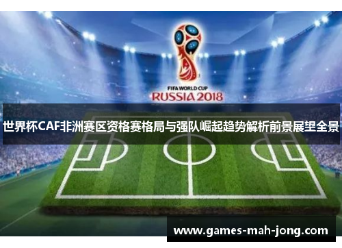 世界杯CAF非洲赛区资格赛格局与强队崛起趋势解析前景展望全景 世界杯CAF非洲赛区资格赛格局与强队崛起趋势解析前景展望全景