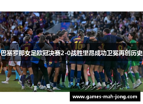 巴塞罗那女足欧冠决赛2-0战胜里昂成功卫冕再创历史