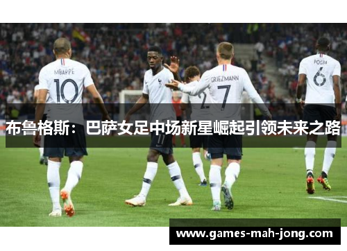 布鲁格斯：巴萨女足中场新星崛起引领未来之路