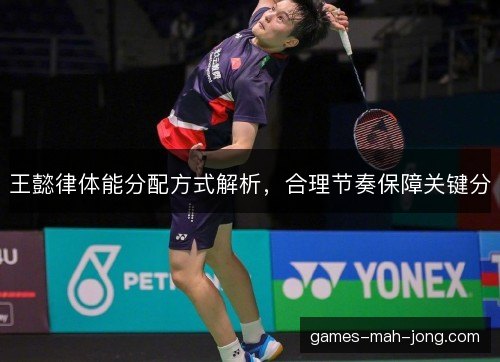 王懿律体能分配方式解析,合理节奏保障关键分 王懿律体能分配方式解析,合理节奏保障关键分
