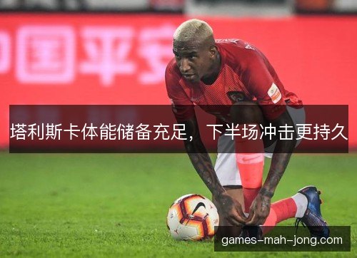 塔利斯卡体能储备充足，下半场冲击更持久